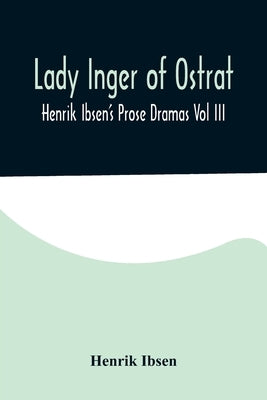 Lady Inger of Ostrat: Henrik Ibsen's Prose Dramas Vol III by Ibsen, Henrik