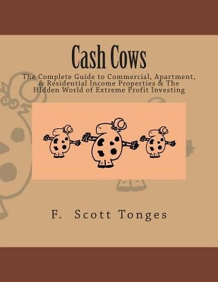 Cash Cows: The Complete Guide to Commercial, Apartment, & Residential Income Properties & The HIdden World of Extreme Profit Inve by Tonges, F. Scott