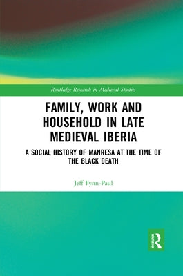 Family, Work, and Household in Late Medieval Iberia: A Social History of Manresa at the Time of the Black Death by Fynn-Paul, Jeff