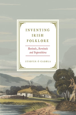Inventing Irish Folklore: Revivals, Survivals, and Superstitions by Ó. Cadhla, Stiofán