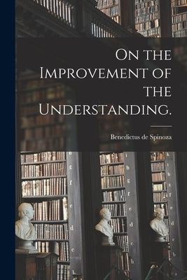 On the Improvement of the Understanding. by Spinoza, Benedictus De 1632-1677