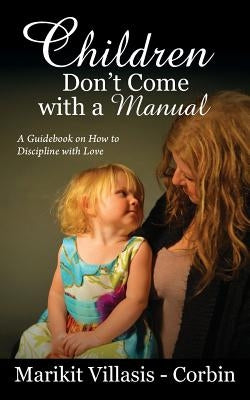 Children Don't Come with a Manual: A Guidebook on How to Discipline with Love by Villasis-Corbin, Marikit