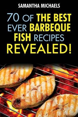 Barbecue Recipes: 70 of the Best Ever Barbecue Fish Recipes...Revealed! by Michaels, Samantha