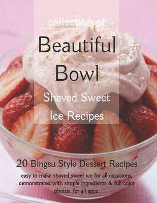 Beautiful Bowl, Collection of Shaved Sweet Ice Recipes: 20 Bingsu Style Dessert Recipes, easy to make shaved sweeet ice for all occasions. by Press, Lk