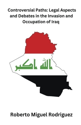 Controversial Paths: Legal Aspects and Debates in the Invasion and Occupation of Iraq by Rodriguez, Roberto Miguel