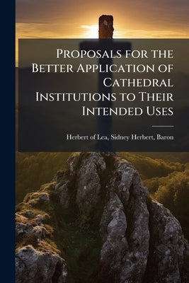 Proposals for the Better Application of Cathedral Institutions to Their Intended Uses: In a Letter to the Very Rev. the Dean of Salisbury Volume Talbo by Herbert of Lea, Sidney Herbert Baron