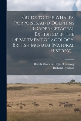 Guide to the Whales, Porpoises, and Dolphins (order Cetacea), Exhibited in the Department of Zoology, British Museum (Natural History) .. by British Museum (Natural History) Dept