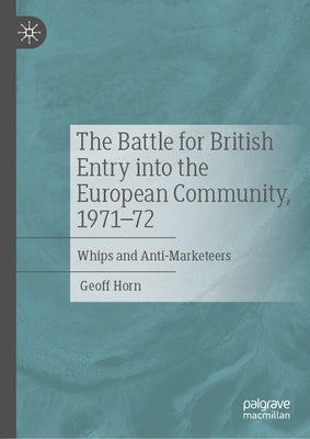 The Battle for British Entry Into the European Community, 1971-72: Whips and Anti-Marketeers by Horn, Geoff