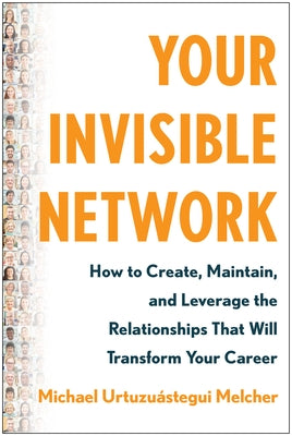 Your Invisible Network: How to Create, Maintain, and Leverage the Relationships That Will Transform Your Career by Melcher, Michael Urtuzuástegu