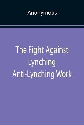 The Fight Against Lynching Anti-Lynching Work of the National Association for the Advancement of Colored People for the Year Nineteen Eighteen by Anonymous