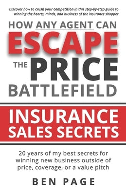 How Any Agent Can Escape the Price Battlefield: Insurance Sales Secrets - 20 Years of My Best Secrets for Winning New Business Outside of Price, Cover by Page, Ben