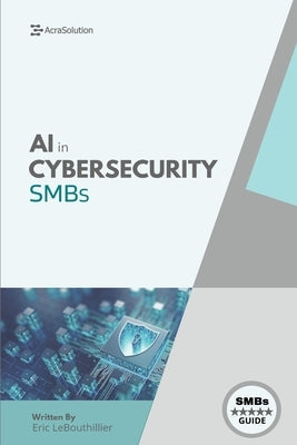 AI in Cybersecurity for SMBs: Simplifying Cyber Risk with Smart, Affordable Tools for Small Business Defense by Lebouthillier, Eric