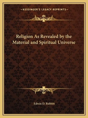 Religion As Revealed by the Material and Spiritual Universe by Babbitt, Edwin D.