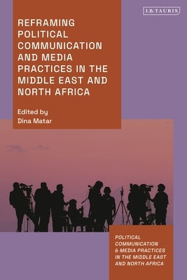 Reframing Political Communication and Media Practices in the Middle East and North Africa by Matar, Dina