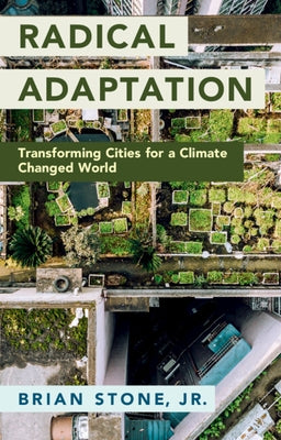 Radical Adaptation: Transforming Cities for a Climate Changed World by Stone Jr, Brian