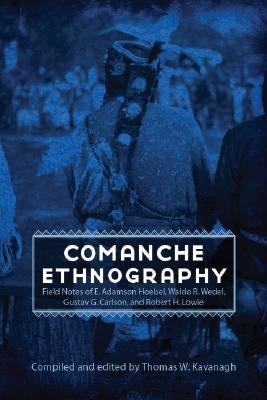 Comanche Ethnography: Field Notes of E. Adamson Hoebel, Waldo R. Wedel, Gustav G. Carlson, and Robert H. Lowie by Kavanagh, Thomas W.