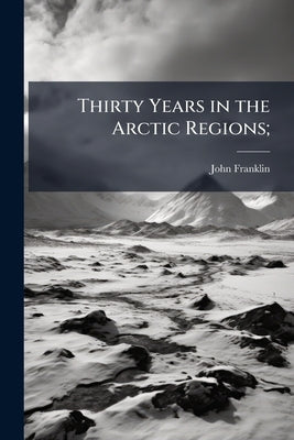 Thirty Years in the Arctic Regions; by Franklin, John
