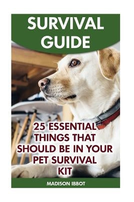 Survival Guide: 25 Essential Things That Should Be In Your Pet Survival Kit by Ibbot, Madison