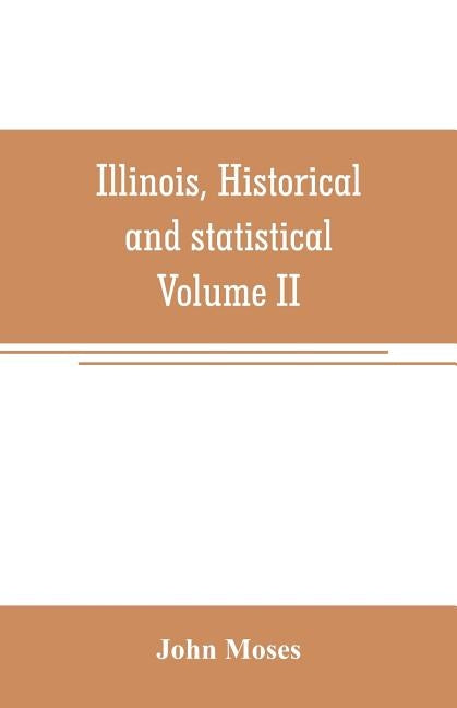 Illinois, historical and statistical, comprising the essential facts of its planting and growth as a province, county, territory, and state. Derived f by Moses, John