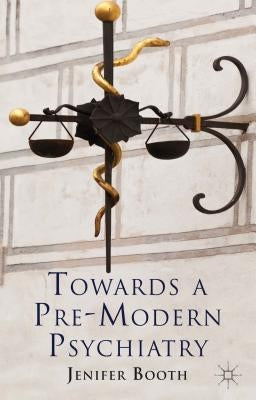 Towards a Pre-Modern Psychiatry by Booth, J.