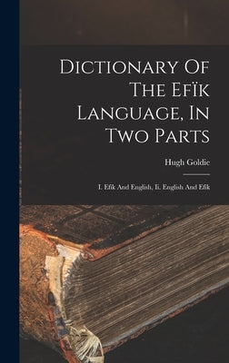 Dictionary Of The Efïk Language, In Two Parts: I. Efïk And English, Ii. English And Efïk by Goldie, Hugh