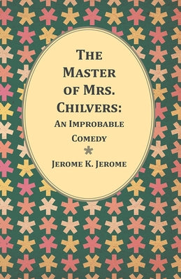 The Master of Mrs. Chilvers: An Improbable Comedy by Jerome, Jerome K.