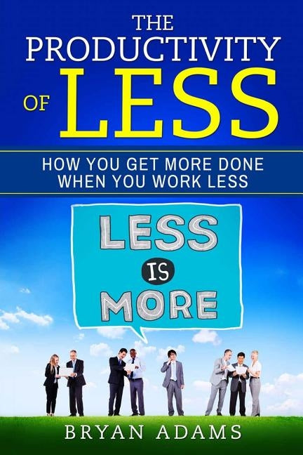 The Productivity Of Less: How You Get More Done When You Work Less by Adams, Bryan