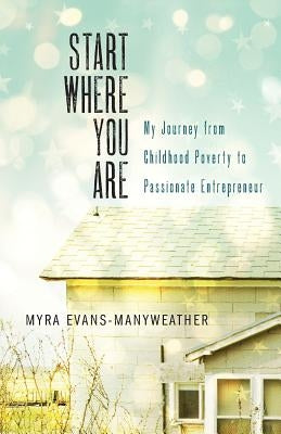 Start Where You Are: My Journey from Childhood Poverty to Passionate Entrepreneur by Evans-Manyweather, Myra
