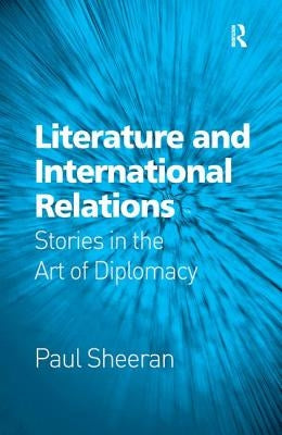 Literature and International Relations: Stories in the Art of Diplomacy by Sheeran, Paul
