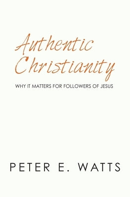 Authentic Christianity: Why it Matters for Followers of Jesus by Watts, Peter E.