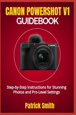 Canon Powershot V1 Guidebook: Step-by-Step Instructions for Stunning Photos and Pro-Level Settings by Smith, Patrick