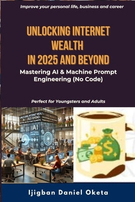 Unlocking Internet Wealth in 2025 and Beyond: Mastering AI & Machine Prompt Engineering (No Code) by Oketa, Ijigban Daniel