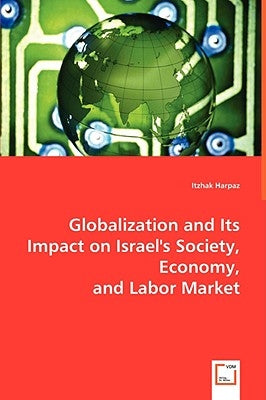 Globalization and Its Impact on Israel's Society, Economy, and Labor Market by Harpaz, Itzhak