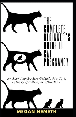 The Complete Beginner's Guide To Cat Pregnancy: An Easy Step-By-Step Guide in Pre-Care, Delivery of Kittens, and Post-Care. by Nemeth, Megan