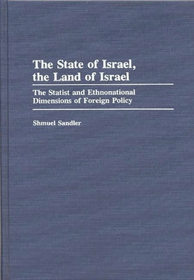 The State of Israel, the Land of Israel: The Statist and Ethnonational Dimensions of Foreign Policy by Sandler, Shmuel
