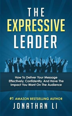 The Expressive Leader: How To Deliver Your Message Effectively, Confidently, And Have The Impact You Want On The Audience by Li, Jonathan