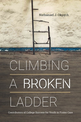 Climbing a Broken Ladder: Contributors of College Success for Youth in Foster Care by Okpych, Nathanael J.