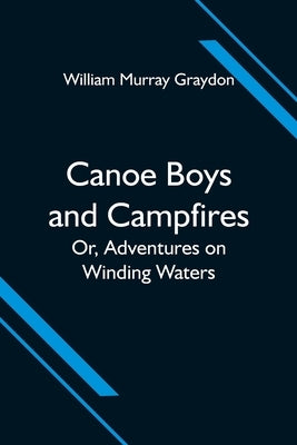 Canoe Boys and Campfires; Or, Adventures on Winding Waters by Murray Graydon, William