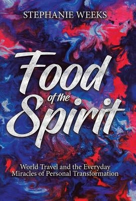 Food of the Spirit: World Travel and the Everday Miracles of Personal Transformation by Weeks, Stephanie