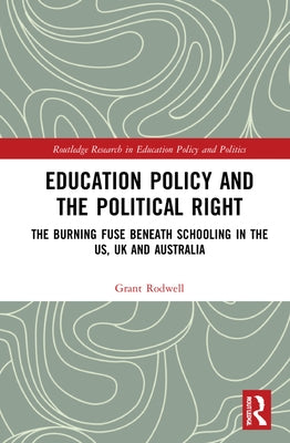 Education Policy and the Political Right: The Burning Fuse beneath Schooling in the US, UK and Australia by Rodwell, Grant