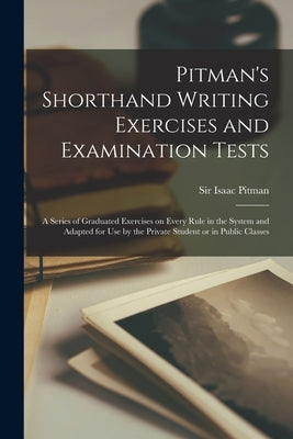 Pitman's Shorthand Writing Exercises and Examination Tests; a Series of Graduated Exercises on Every Rule in the System and Adapted for use by the Pri by Pitman, Isaac