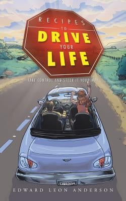 Recipes to Drive Your Life: Take Control and Steer It Your Way by Anderson, Edward Leon