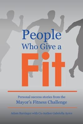 People Who Give a Fit: Personal Success Stories from the Mayor's Fitness Challenge by Barringer, Adam