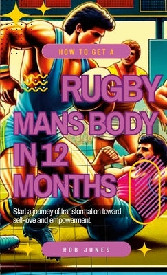 A 12-Month Guide to Achieving a Rugby Player's Physique by Jones, Rob