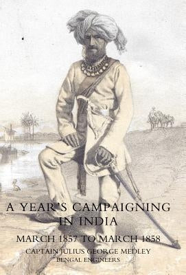 Year's Campaigning in India from March 1857 to March 1858 by Captain Julius George Medley, Bengal Eng