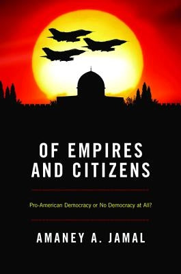 Of Empires and Citizens: Pro-American Democracy or No Democracy at All? by Jamal, Amaney A.