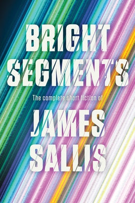 Bright Segments: The Complete Short Fiction by Sallis, James