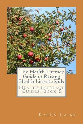 The Health Literacy Guide to Raising Health Literate Kids by Laing, Karen