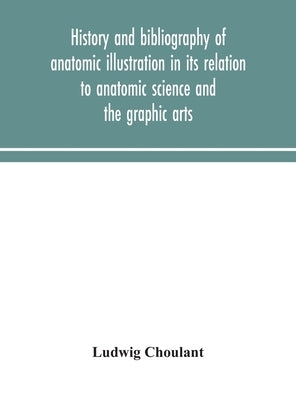History And Bibliography Of Anatomic Illustration In Its Relation To Anatomic Science And The Graphic Arts by Ludwig Choulant