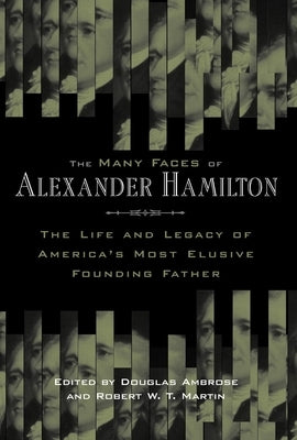 The Many Faces of Alexander Hamilton: The Life & Legacy of America's Most Elusive Founding Father by Ambrose, Douglas